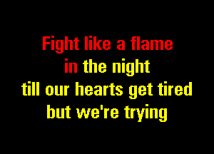 Fight like a flame
in the night

till our hearts get tired
but we're trying