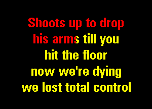 Shoots up to drop
his arms till you

hit the floor
now we're dying
we lost total control