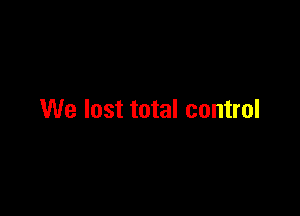 We lost total control