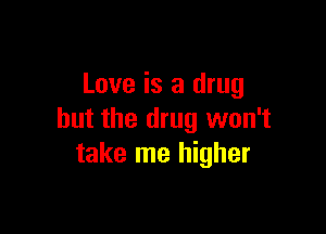 Love is a drug

but the drug won't
take me higher