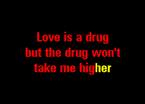 Love is a drug

but the drug won't
take me higher