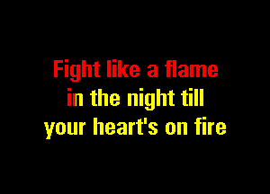 Fight like a flame

in the night till
your heart's on fire