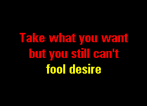 Take what you want

but you still can't
fool desire