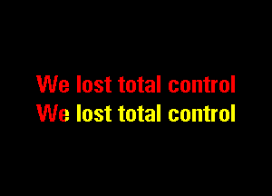 We lost total control

We lost total control