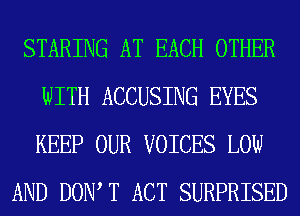 STARING AT EACH OTHER
WITH ACCUSING EYES
KEEP OUR VOICES LOW

AND DOW T ACT SURPRISED