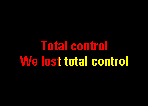 Total control

We lost total control