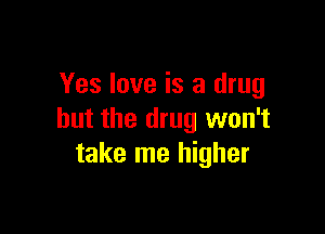 Yes love is a drug

but the drug won't
take me higher