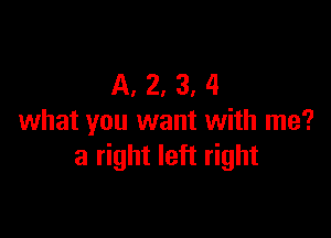 A, 2, 3, 4

what you want with me?
a right left right