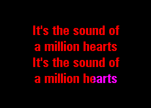 It's the sound of
a million hearts

It's the sound of
a million hearts