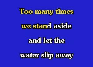 Too many times
we stand aside

and let the

water slip away