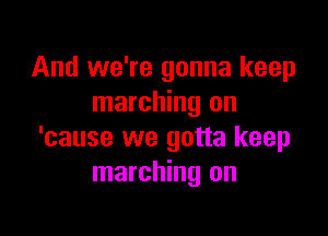 And we're gonna keep
marching on

'cause we gotta keep
marching on