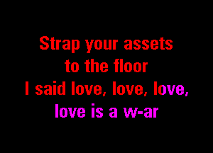 Strap your assets
to the floor

I said love, love, love.
love is a w-ar