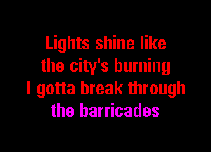 Lights shine like
the city's burning

I gotta break through
the barricades