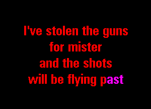 I've stolen the guns
for mister

and the shots
will be flying past