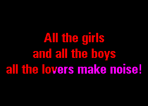 All the girls

and all the boys
all the lovers make noise!