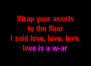 Strap your assets
to the floor

I said love, love, love.
love is a w-ar