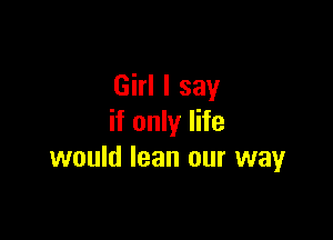 Girl I say

if only life
would lean our wayr