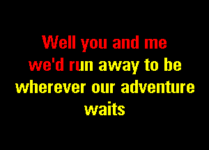 Well you and me
we'd run away to he

wherever our adventure
waits