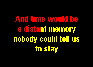 And time would he
a distant memory

nobody could tell us
to stay