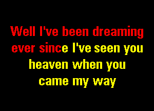 Well I've been dreaming
ever since I've seen you

heaven when you
came my way