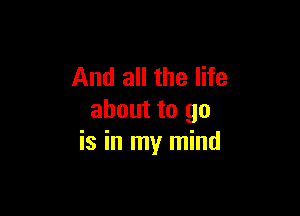 And all the life

about to go
is in my mind