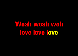 Woah woah woh

love love love