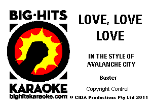 BIG'HITS LOVE, LOVE

V VI
LOVE
IN THE STYLE 0F
AVAIANCHE CITY
L A Baxter

WOKE COpYrIght Control

blghnskaraokc.com o CIDA P'oducliOIs m, ml 201 I