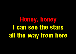 Honey,honey

I can see the stars
all the way from here