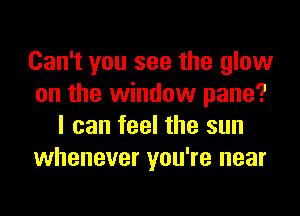 Can't you see the glow
on the window pane?
I can feel the sun
whenever you're near