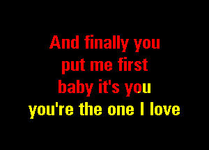 And finally you
put me first

baby it's you
you're the one I love