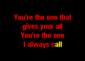 You're the one that
gives your all

You're the one
I always call