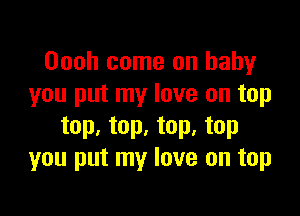 Oooh come on baby
you put my love on top

top. top. top. top
you put my love on top