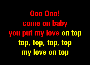 000 000!
come on baby

you put my love on top
top. top. top. top
my love on top