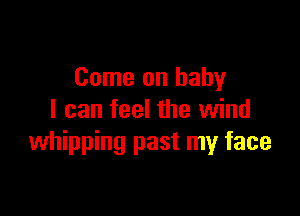 Come on baby

I can feel the wind
whipping past my face