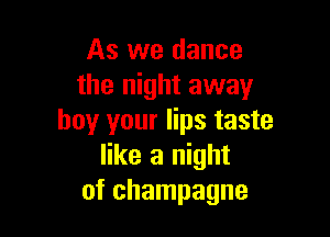 As we dance
the night away

boy your lips taste
like a night
of champagne
