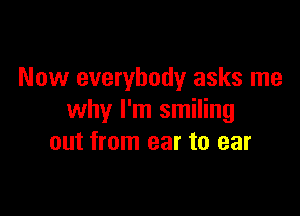 Now everybody asks me

why I'm smiling
out from ear to ear