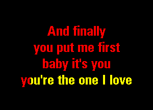 And finally
you put me first

baby it's you
you're the one I love