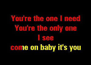 You're the one I need
You're the only one

I see
come on baby it's you