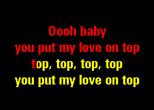 Oooh baby
you put my love on top

top. top. top. top
you put my love on top