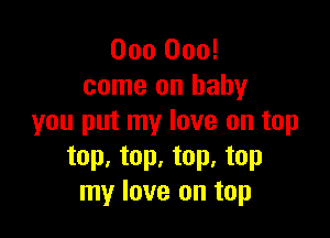 000 000!
come on baby

you put my love on top
top. top. top. top
my love on top