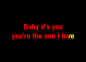 Baby it's you

you're the one I love