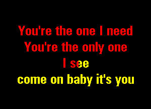 You're the one I need
You're the only one

I see
come on baby it's you