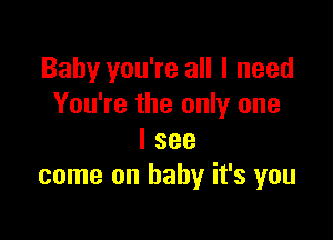 Baby you're all I need
You're the only one

I see
come on baby it's you