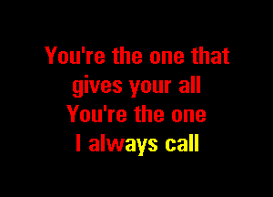 You're the one that
gives your all

You're the one
I always call