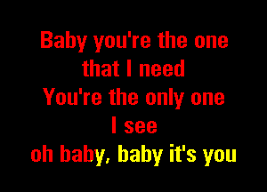 Baby you're the one
that I need

You're the only one
I see
oh baby, baby it's you