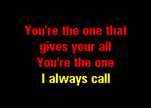 You're the one that
gives your all

You're the one
I always call