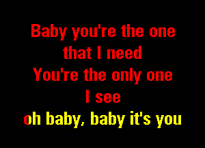 Baby you're the one
that I need

You're the only one
I see
oh baby, baby it's you