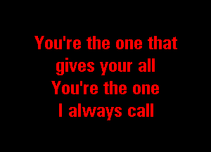 You're the one that
gives your all

You're the one
I always call