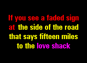 If you see a faded sign

at the side of the road

that says fifteen miles
to the love shack