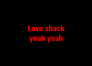 Love shack

yeah yeah